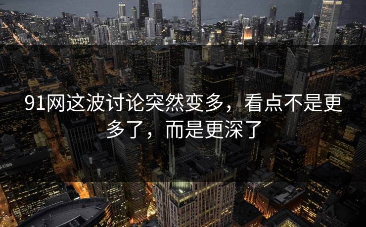 91网这波讨论突然变多，看点不是更多了，而是更深了