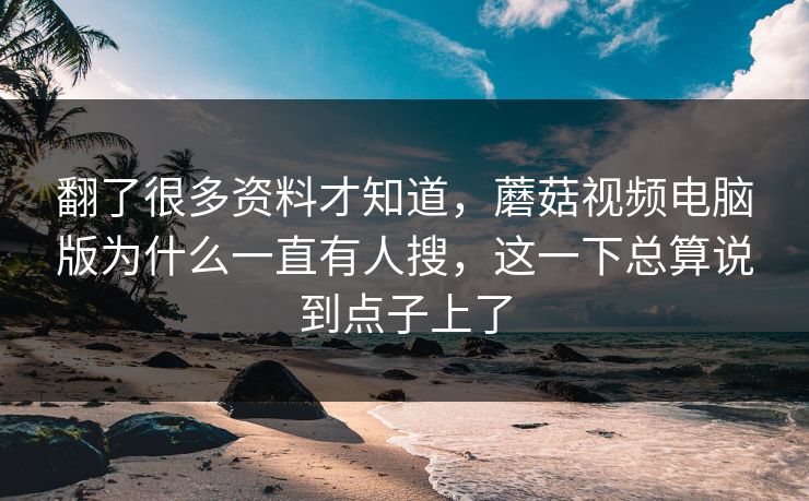 翻了很多资料才知道，蘑菇视频电脑版为什么一直有人搜，这一下总算说到点子上了