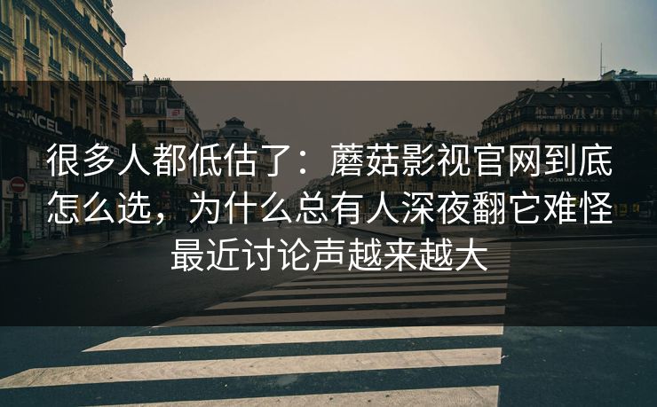 很多人都低估了：蘑菇影视官网到底怎么选，为什么总有人深夜翻它难怪最近讨论声越来越大