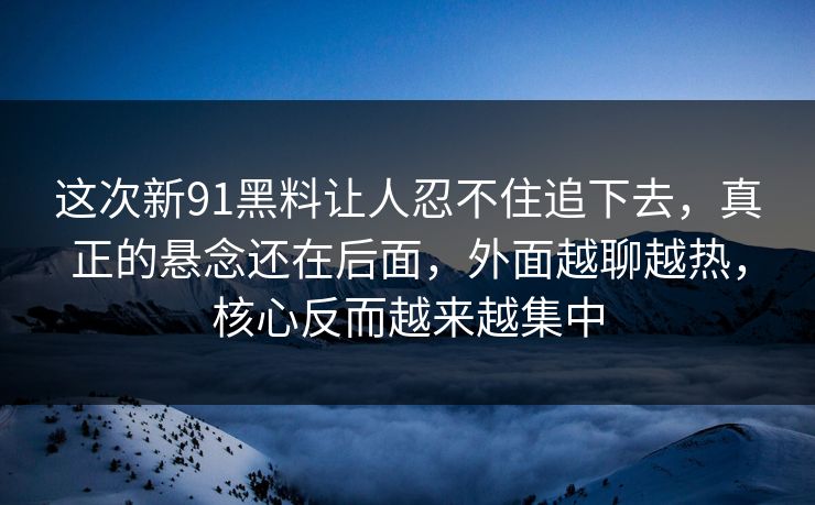 这次新91黑料让人忍不住追下去，真正的悬念还在后面，外面越聊越热，核心反而越来越集中