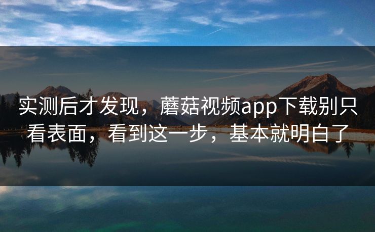 实测后才发现，蘑菇视频app下载别只看表面，看到这一步，基本就明白了