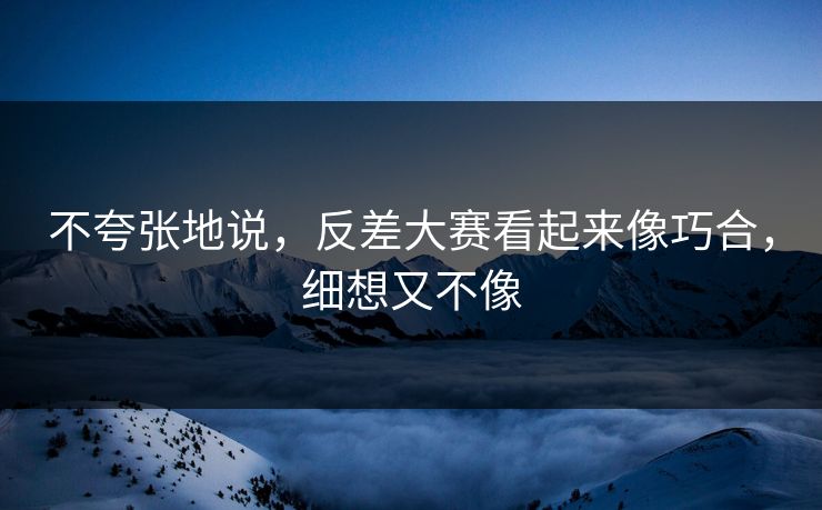 不夸张地说，反差大赛看起来像巧合，细想又不像