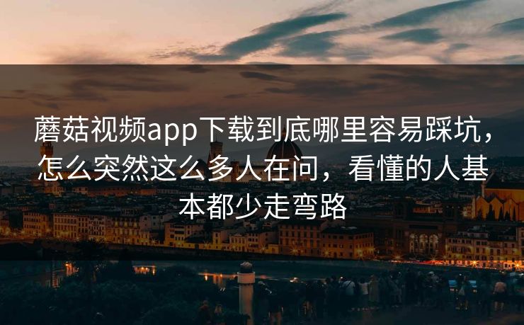 蘑菇视频app下载到底哪里容易踩坑，怎么突然这么多人在问，看懂的人基本都少走弯路