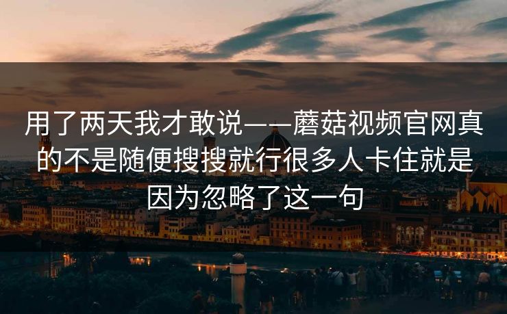 用了两天我才敢说——蘑菇视频官网真的不是随便搜搜就行很多人卡住就是因为忽略了这一句