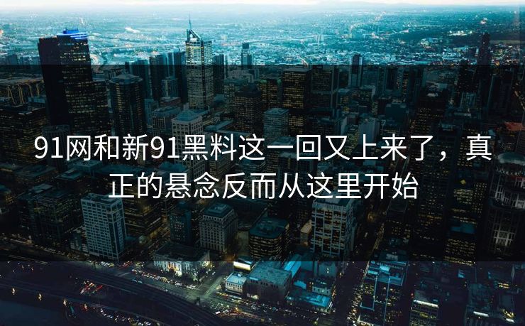 91网和新91黑料这一回又上来了，真正的悬念反而从这里开始