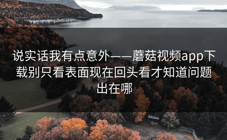 说实话我有点意外——蘑菇视频app下载别只看表面现在回头看才知道问题出在哪