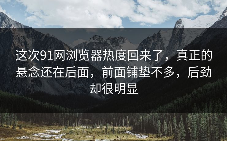 这次91网浏览器热度回来了，真正的悬念还在后面，前面铺垫不多，后劲却很明显