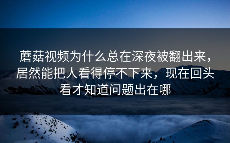蘑菇视频为什么总在深夜被翻出来，居然能把人看得停不下来，现在回头看才知道问题出在哪