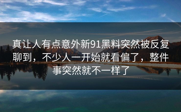 真让人有点意外新91黑料突然被反复聊到，不少人一开始就看偏了，整件事突然就不一样了