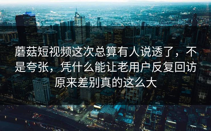 蘑菇短视频这次总算有人说透了，不是夸张，凭什么能让老用户反复回访原来差别真的这么大