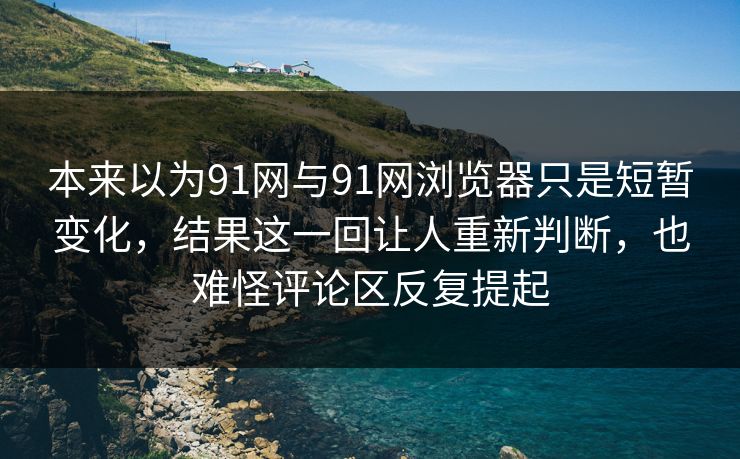 本来以为91网与91网浏览器只是短暂变化，结果这一回让人重新判断，也难怪评论区反复提起