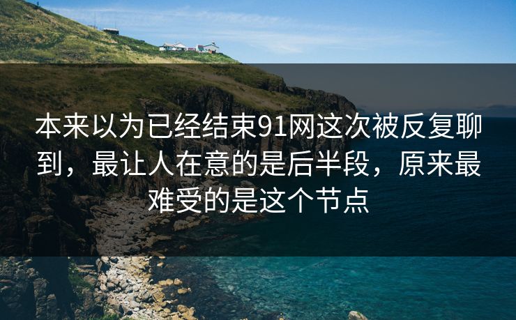本来以为已经结束91网这次被反复聊到，最让人在意的是后半段，原来最难受的是这个节点