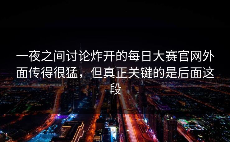 一夜之间讨论炸开的每日大赛官网外面传得很猛，但真正关键的是后面这段