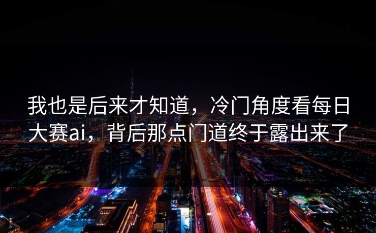 我也是后来才知道，冷门角度看每日大赛ai，背后那点门道终于露出来了