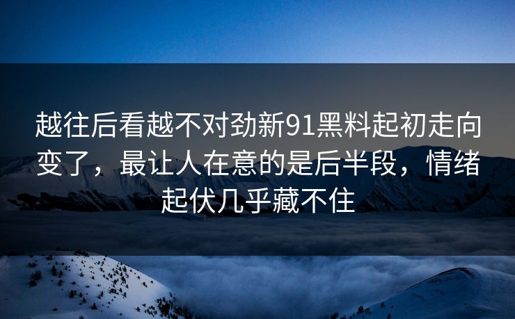 越往后看越不对劲新91黑料起初走向变了，最让人在意的是后半段，情绪起伏几乎藏不住
