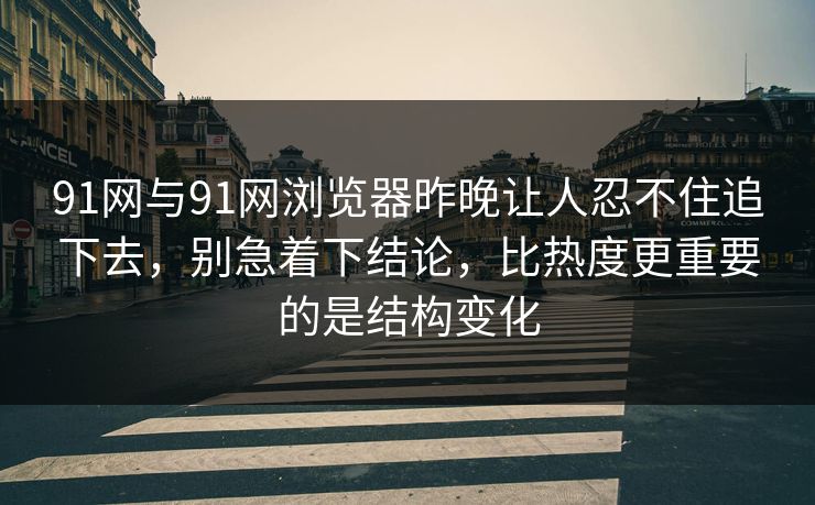 91网与91网浏览器昨晚让人忍不住追下去，别急着下结论，比热度更重要的是结构变化