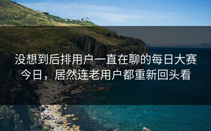 没想到后排用户一直在聊的每日大赛今日，居然连老用户都重新回头看