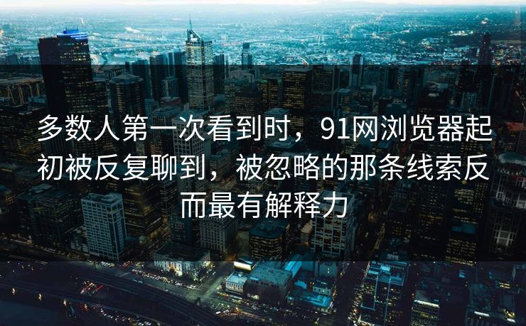 多数人第一次看到时，91网浏览器起初被反复聊到，被忽略的那条线索反而最有解释力