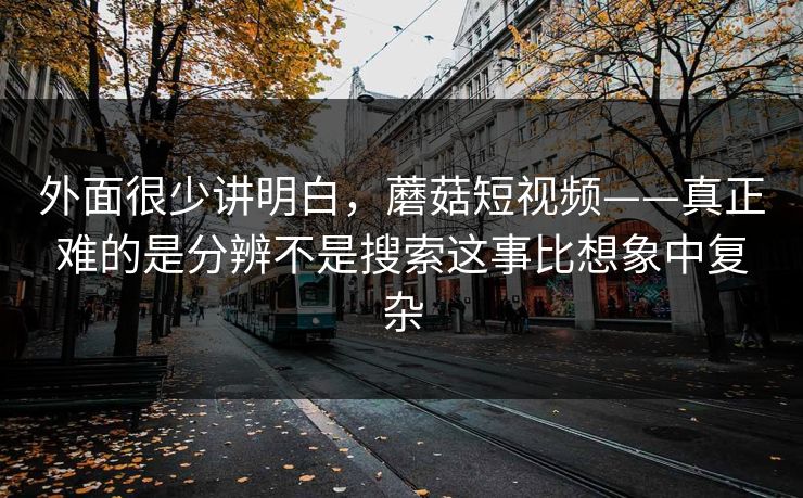 外面很少讲明白,蘑菇短视频——真正难的是分辨不是搜索这事比想象中复杂 外面很少讲明白,蘑菇短视频——真正难的是分辨不是搜索这事比想象中复杂