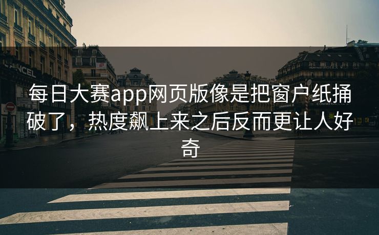 每日大赛app网页版像是把窗户纸捅破了,热度飙上来之后反而更让人好奇 每日大赛app网页版像是把窗户纸捅破了,热度飙上来之后反而更让人好奇