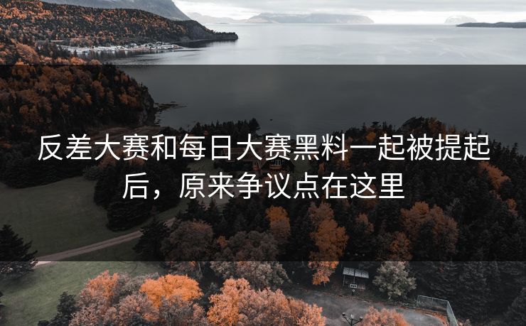 反差大赛和每日大赛黑料一起被提起后,原来争议点在这里 反差大赛和每日大赛黑料一起被提起后,原来争议点在这里