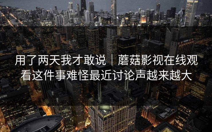 用了两天我才敢说|蘑菇影视在线观看这件事难怪最近讨论声越来越大 用了两天我才敢说|蘑菇影视在线观看这件事难怪最近讨论声越来越大