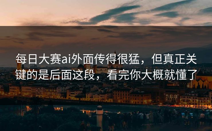 每日大赛ai外面传得很猛,但真正关键的是后面这段,看完你大概就懂了 每日大赛ai外面传得很猛,但真正关键的是后面这段,看完你大概就懂了