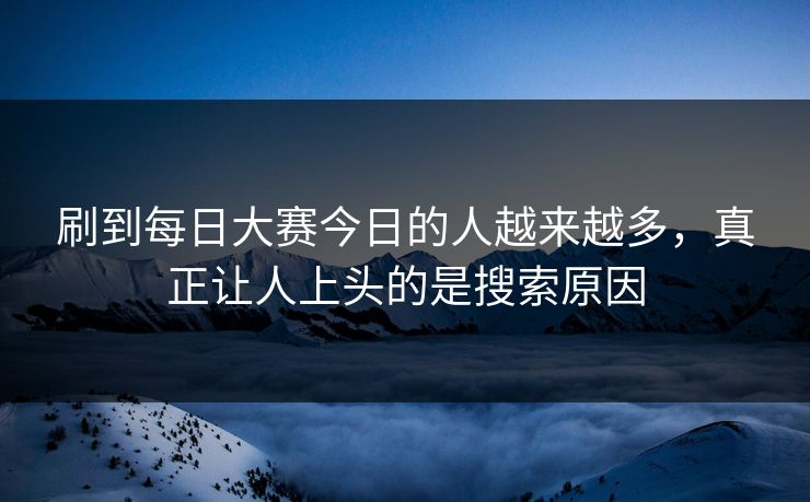 刷到每日大赛今日的人越来越多，真正让人上头的是搜索原因