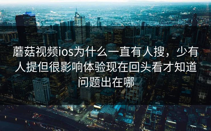 蘑菇视频ios为什么一直有人搜,少有人提但很影响体验现在回头看才知道问题出在哪 蘑菇视频ios为什么一直有人搜,少有人提但很影响体验现在回头看才知道问题出在哪