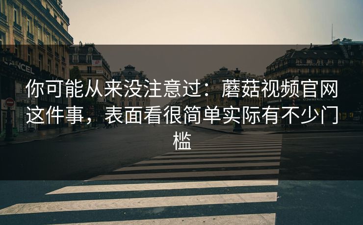 你可能从来没注意过：蘑菇视频官网这件事，表面看很简单实际有不少门槛