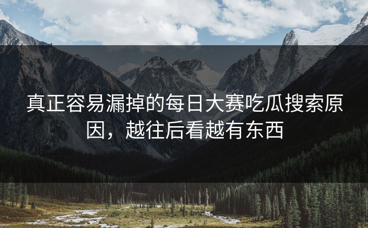 真正容易漏掉的每日大赛吃瓜搜索原因，越往后看越有东西