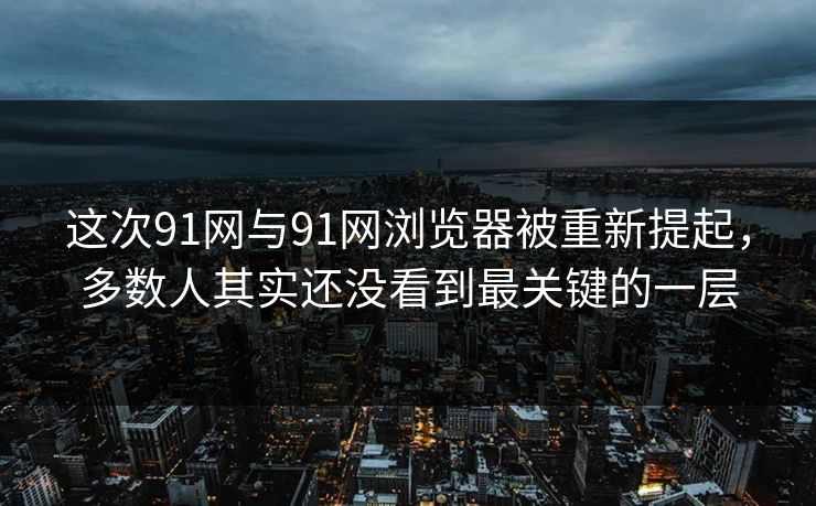 这次91网与91网浏览器被重新提起，多数人其实还没看到最关键的一层