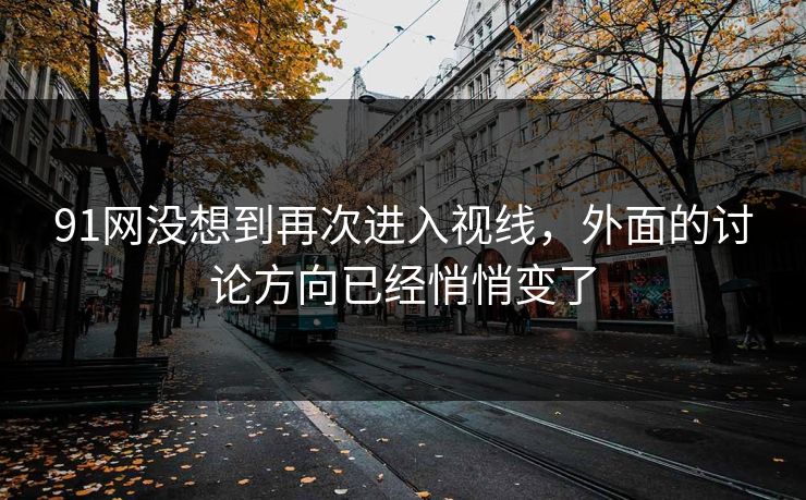 91网没想到再次进入视线，外面的讨论方向已经悄悄变了