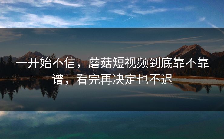 一开始不信，蘑菇短视频到底靠不靠谱，看完再决定也不迟