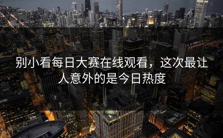 别小看每日大赛在线观看，这次最让人意外的是今日热度