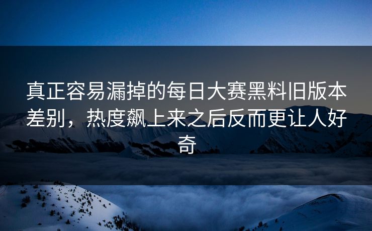 真正容易漏掉的每日大赛黑料旧版本差别,热度飙上来之后反而更让人好奇 真正容易漏掉的每日大赛黑料旧版本差别,热度飙上来之后反而更让人好奇