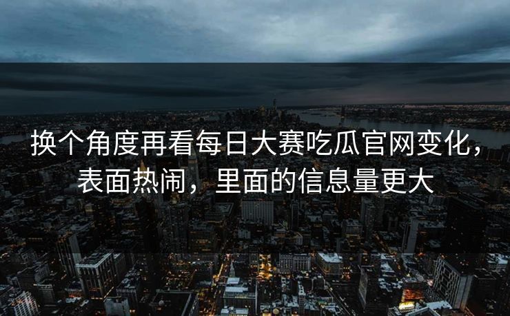 换个角度再看每日大赛吃瓜官网变化,表面热闹,里面的信息量更大 换个角度再看每日大赛吃瓜官网变化,表面热闹,里面的信息量更大