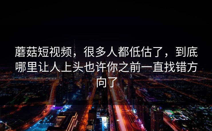 蘑菇短视频，很多人都低估了，到底哪里让人上头也许你之前一直找错方向了