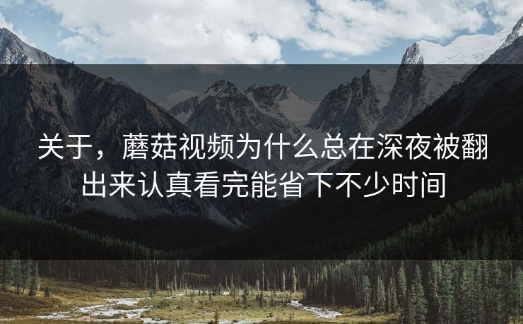 关于,蘑菇视频为什么总在深夜被翻出来认真看完能省下不少时间 关于,蘑菇视频为什么总在深夜被翻出来认真看完能省下不少时间