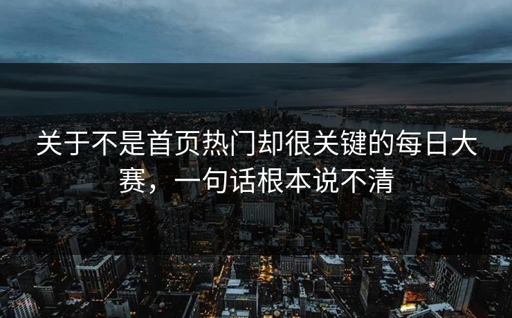 关于不是首页热门却很关键的每日大赛,一句话根本说不清 关于不是首页热门却很关键的每日大赛,一句话根本说不清