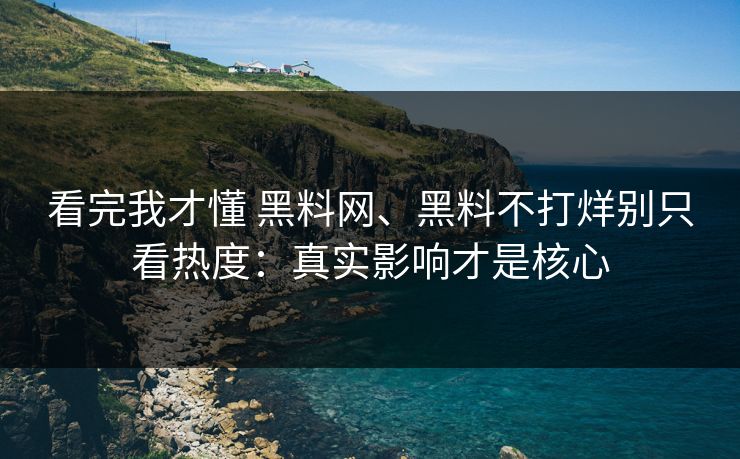 看完我才懂 黑料网、黑料不打烊别只看热度:真实影响才是核心 看完我才懂 黑料网、黑料不打烊别只看热度:真实影响才是核心