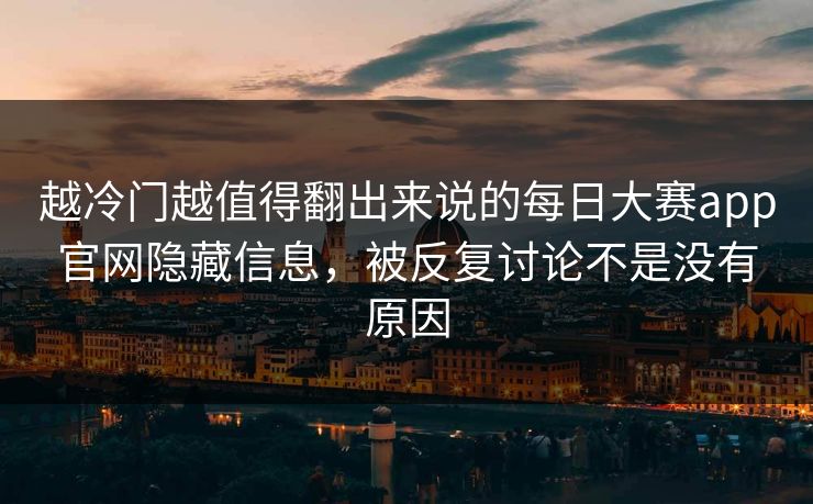 越冷门越值得翻出来说的每日大赛app官网隐藏信息,被反复讨论不是没有原因 越冷门越值得翻出来说的每日大赛app官网隐藏信息,被反复讨论不是没有原因