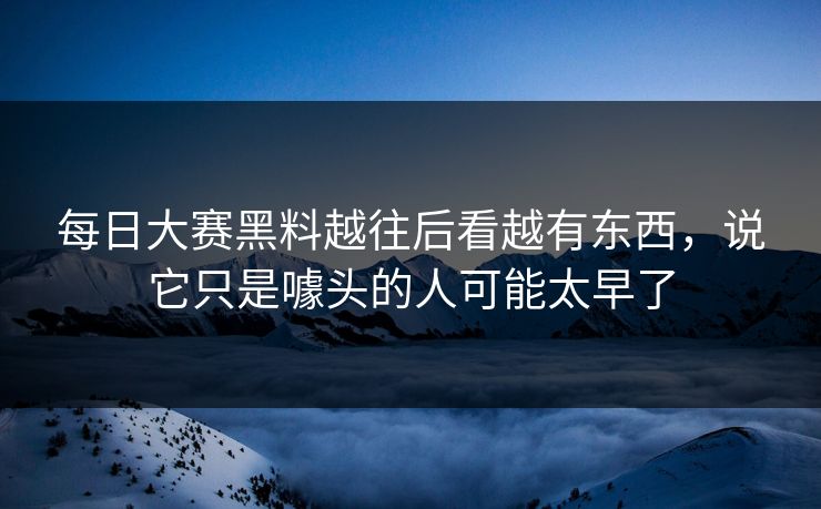 每日大赛黑料越往后看越有东西,说它只是噱头的人可能太早了 每日大赛黑料越往后看越有东西,说它只是噱头的人可能太早了
