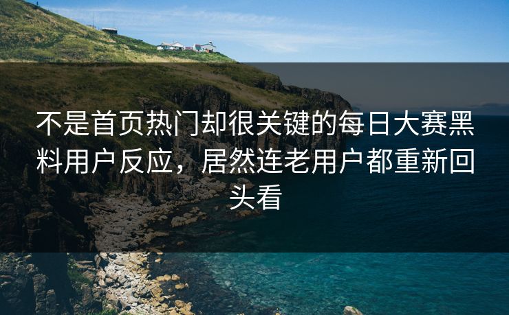 不是首页热门却很关键的每日大赛黑料用户反应,居然连老用户都重新回头看 不是首页热门却很关键的每日大赛黑料用户反应,居然连老用户都重新回头看