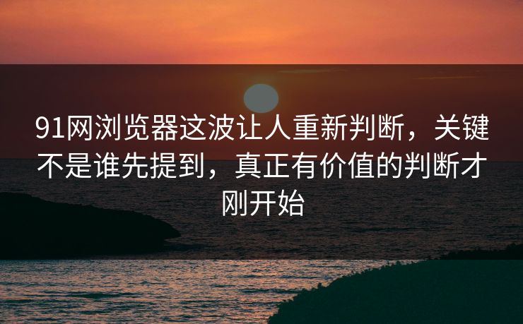 91网浏览器这波让人重新判断,关键不是谁先提到,真正有价值的判断才刚开始 91网浏览器这波让人重新判断,关键不是谁先提到,真正有价值的判断才刚开始