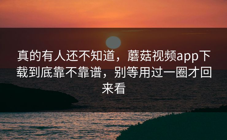 真的有人还不知道,蘑菇视频app下载到底靠不靠谱,别等用过一圈才回来看 真的有人还不知道,蘑菇视频app下载到底靠不靠谱,别等用过一圈才回来看