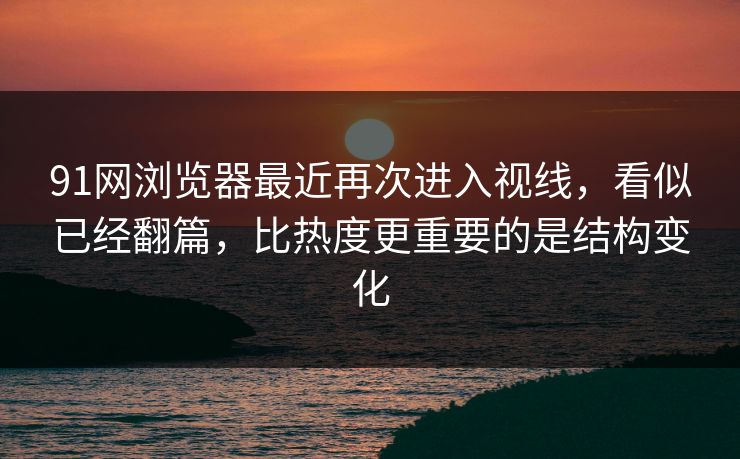 91网浏览器最近再次进入视线,看似已经翻篇,比热度更重要的是结构变化 91网浏览器最近再次进入视线,看似已经翻篇,比热度更重要的是结构变化