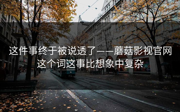 这件事终于被说透了——蘑菇影视官网这个词这事比想象中复杂