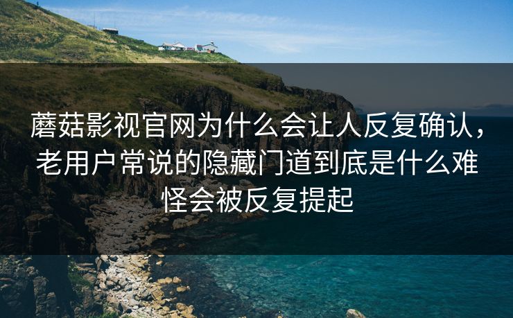 蘑菇影视官网为什么会让人反复确认，老用户常说的隐藏门道到底是什么难怪会被反复提起