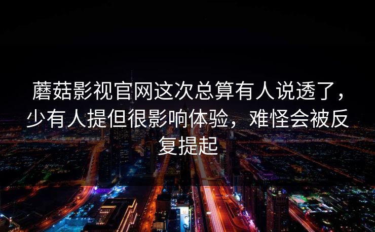 蘑菇影视官网这次总算有人说透了，少有人提但很影响体验，难怪会被反复提起